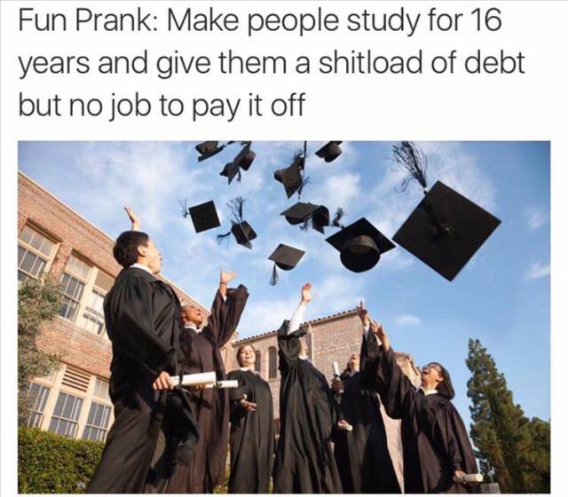education colleges - Fun Prank Make people study for 16 years and give them a shitload of debt but no job to pay it off