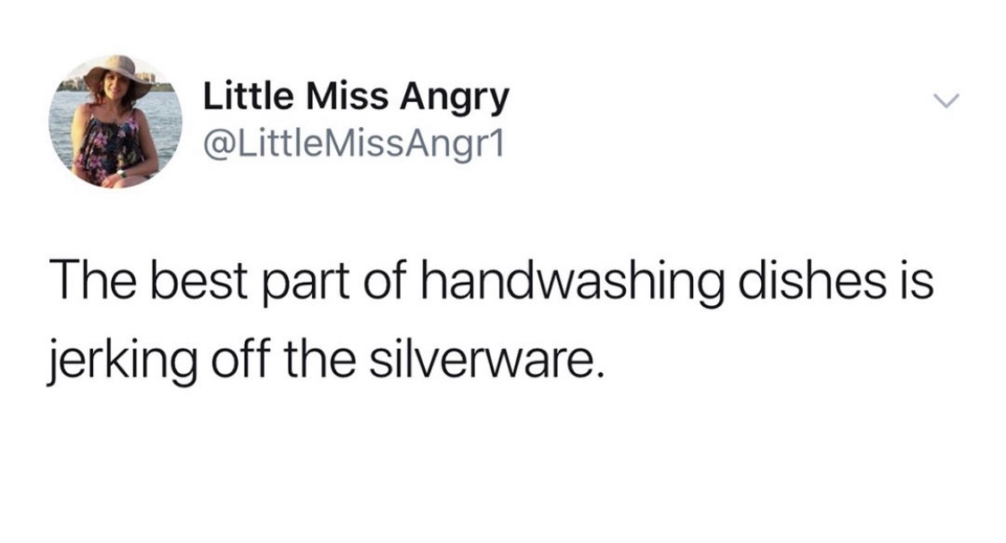 Little Miss Angry MissAngr1 The best part of handwashing dishes is jerking off the silverware.