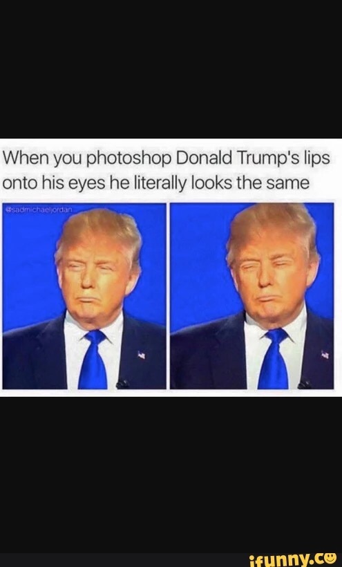 best political memes - When you photoshop Donald Trump's lips onto his eyes he literally looks the same esadmichaeljordan funny.co