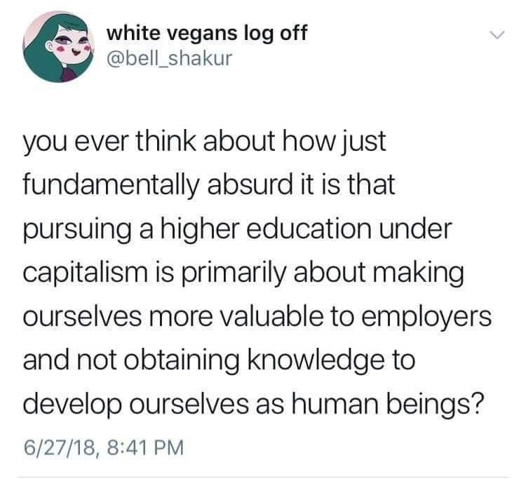 cheerful nihilism - white vegans log off you ever think about how just fundamentally absurd it is that pursuing a higher education under capitalism is primarily about making ourselves more valuable to employers and not obtaining knowledge to develop ourse