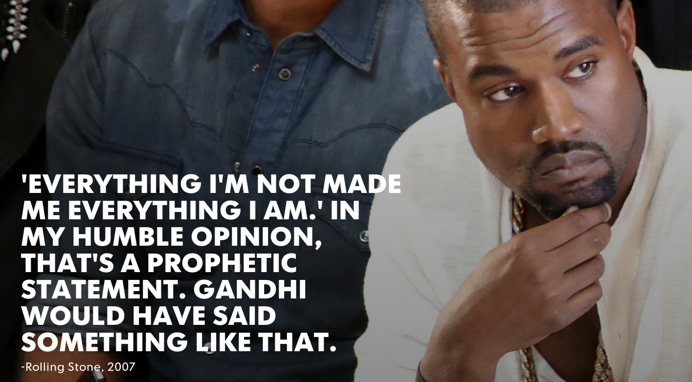 kanye west stupid quotes - Everything I'M Not Made Me Everything I Am.' In My Humble Opinion, That'S A Prophetic Statement. Gandhi Would Have Said Something That. Rolling Stone, 2007