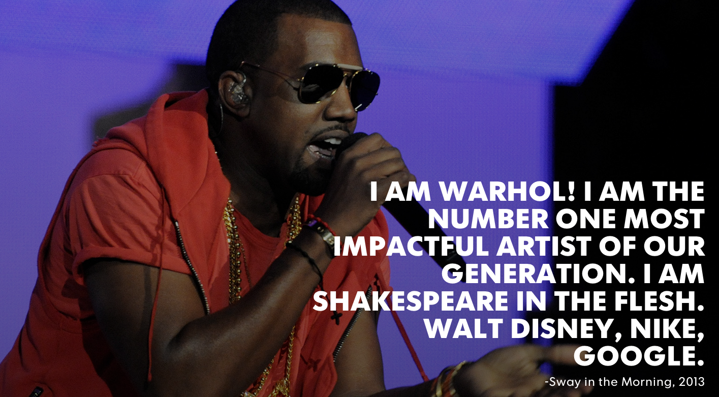 kanye west arrogant quotes - Tam Warhol! I Am The Number One Most "Impactful Artist Of Our Generation. I Am Shakespeare In The Flesh. Walt Disney, Nike, Google. Sway in the Morning, 2013