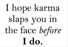 Karma is like 69... you get what you give!