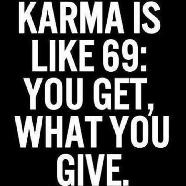 Karma is like 69... you get what you give!