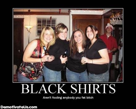 you fat bitch meme - 'Black Shirts Aren't fooling anybody you fat bitch DemotivateUs.com