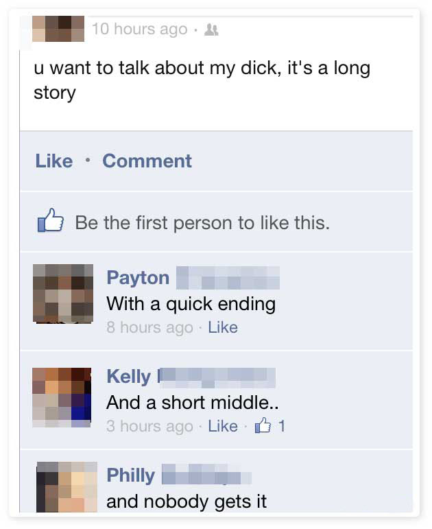 best facebook fails - 10 hours ago u want to talk about my dick, it's a long story Comment Be the first person to this. Payton With a quick ending 8 hours ago Kelly And a short middle.. 3 hours ago B 1 Philly and nobody gets it