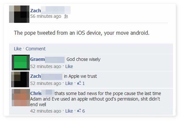 software - Zach 56 minutes ago 2 The pope tweeted from an iOS device, your move android. Comment Graem God chose wisely 52 minutes ago Zach in Apple we trust 52 minutes ago 1 Chris thats some bad news for the pope cause the last time Adam and Eve used an 