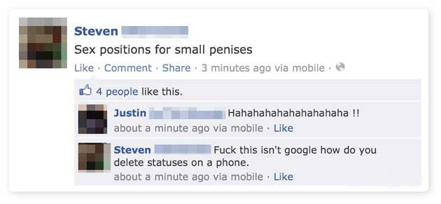 software - Steven Sex positions for small penises . Comment 3 minutes ago via mobile 4 people this. Justin Hahahahahahahahahaha !! about a minute ago via mobile. Steven Fuck this isn't google how do you delete statuses on a phone. about a minute ago via m