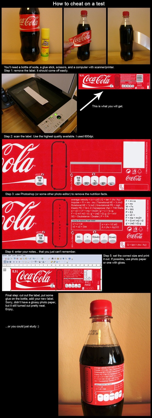 life hack best way to cheat on a test - How to cheat on a test w Coca Cola You'll need a bottle of soda, a glue stick, scissors, and a computer with scannerprinter. Step 1 remove the label. It should come off easily. CocaCola 09059 This is what you will g