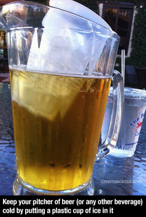 life hack ice in pitcher of beer - The 6 cavemancircus.com Keep your pitcher of beer or any other beverage cold by putting a plastic cup of ice in it