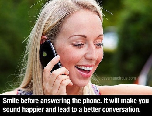 life hack cavemancircus.com Smile before answering the phone. It will make you sound happier and lead to a better conversation.