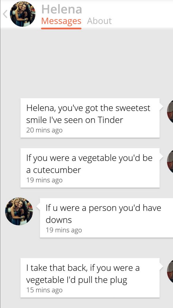 if you were a vegetable - Helena Messages About Helena, you've got the sweetest smile I've seen on Tinder 20 mins ago If you were a vegetable you'd be a cutecumber 19 mins ago If u were a person you'd have downs 19 mins ago I take that back, if you were a