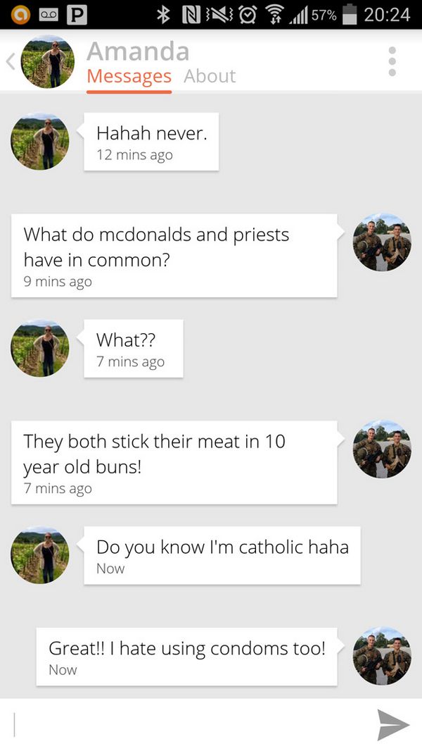no hymen no diamond - ll 57% Nno Amanda Messages About Hahah never. 12 mins ago What do mcdonalds and priests have in common? 9 mins ago What?? 7 mins ago They both stick their meat in 10 year old buns! 7 mins ago Do you know I'm catholic haha Now Great!!
