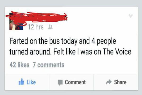 hilarious facebook statuses - 12 hrs 4 Farted on the bus today and 4 people turned around. Felt I was on The Voice 42 7 de Comment