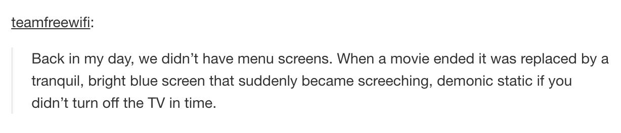 tumblr - beowulf thesis statement - teamfreewifi Back in my day, we didn't have menu screens. When a movie ended it was replaced by a tranquil, bright blue screen that suddenly became screeching, demonic static if you didn't turn off the Tv in time.