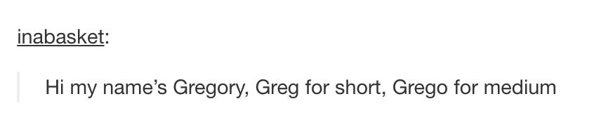 tumblr - short posts - inabasket Hi my name's Gregory, Greg for short, Grego for medium