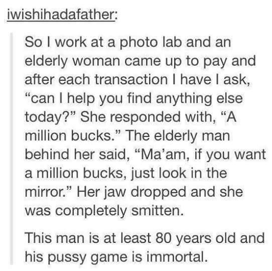 tumblr - long distance love quotes - iwishihadafather So I work at a photo lab and an elderly woman came up to pay and after each transaction I have I ask, "can I help you find anything else today? She responded with, "A million bucks." The elderly man be