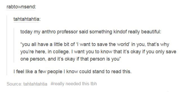 tumblr - its okay if you only save one person and its okay if that person is you - rabtownsend tahtahtahtia today my anthro professor said something kindof really beautiful "you all have a little bit of 'I want to save the world' in you, that's why you're
