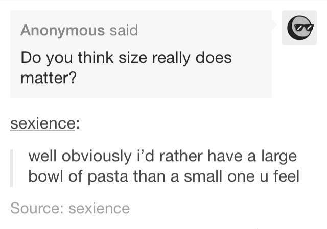 tumblr - document - Anonymous said Do you think size really does matter? sexience well obviously i'd rather have a large bowl of pasta than a small one u feel Source sexience