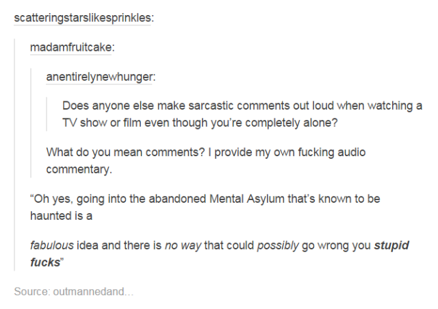 tumblr - funny tv tumblr posts - scatteringstarsprinkles madamfruitcake anentirelynewhunger Does anyone else make sarcastic out loud when watching a Tv show or film even though you're completely alone? What do you mean ? I provide my own fucking audio com