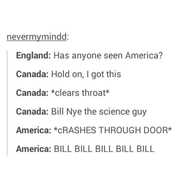 america and bill nye - nevermymindd England Has anyone seen America? Canada Hold on, I got this Canada clears throat Canada Bill Nye the science guy America Crashes Through Door America Bill Bill Bill Bill Bill