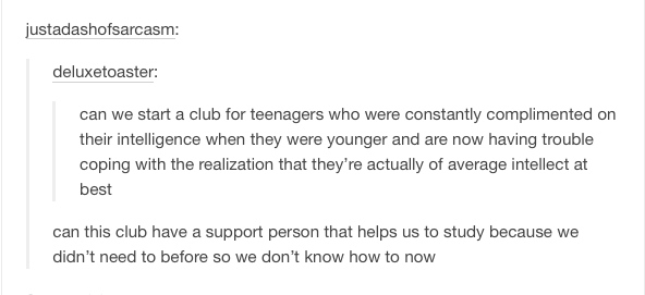 document - justadashofsarcasm deluxetoaster can we start a club for teenagers who were constantly complimented on their intelligence when they were younger and are now having trouble coping with the realization that they're actually of average intellect a