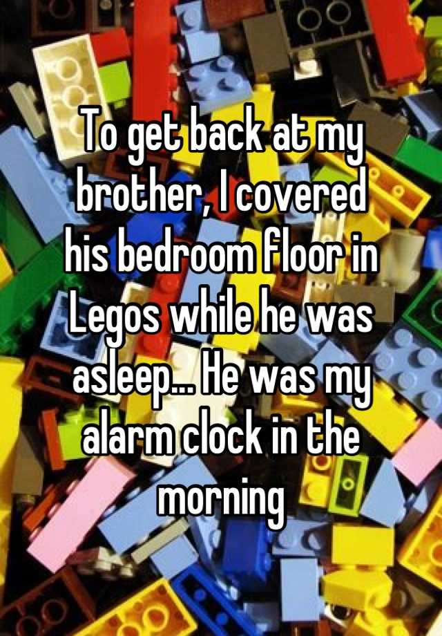 whisper -sibling confessions whisper confessions funny - | To get back at my brother, I covered his bedroom floor in Legos while he was asleep... He was my alarm clock in the morning