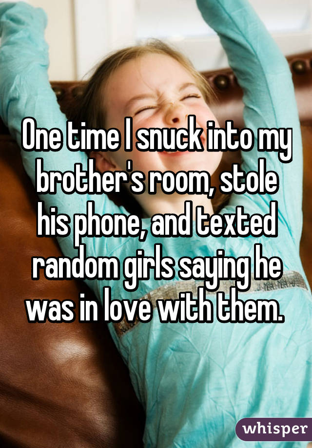 whisper -sibling confessions funny whispers - One time I snuck into my brother's room, stole his phone, and texted random girls saying he was in love with them. whisper