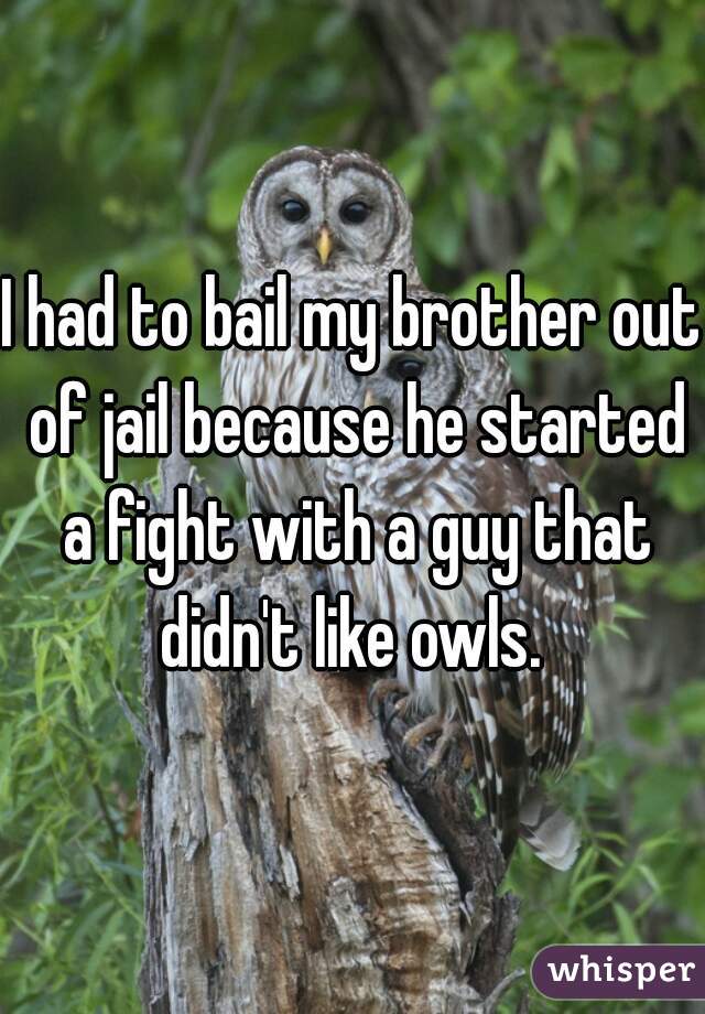 whisper -messed up whisper confessions - I had to bail my brother out of jail because he started , a fight withaguy that hy didn't owls. whisper