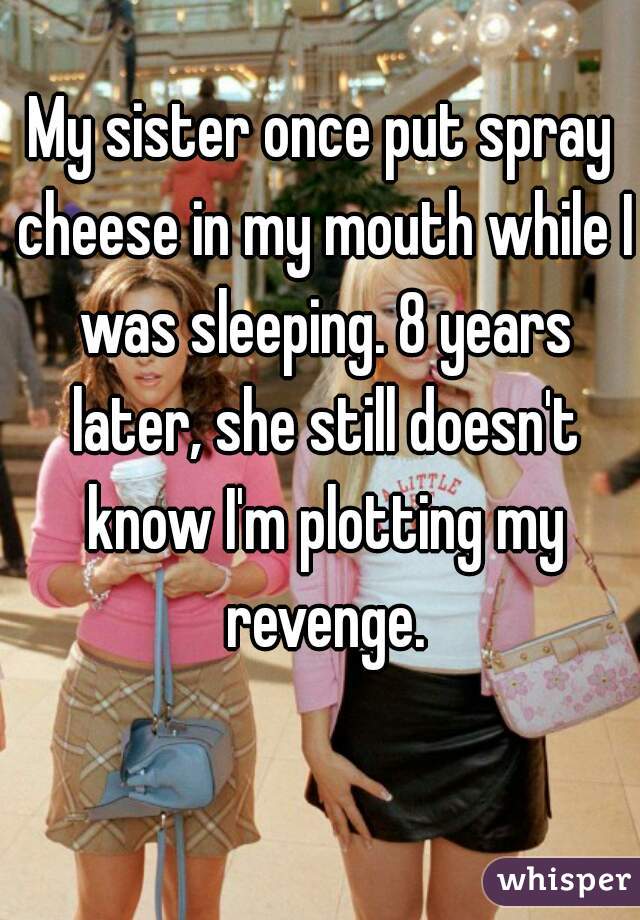whisper -mean girls regina and gretchen - My sister once put spray cheese in my mouth while I was sleeping. 8 years later, she still doesnt know I'm plotting my revenge whisper