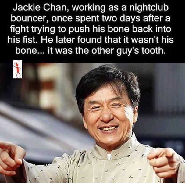 jackie chan m - Jackie Chan, working as a nightclub bouncer, once spent two days after a fight trying to push his bone back into his fist. He later found that it wasn't his bone... it was the other guy's tooth.