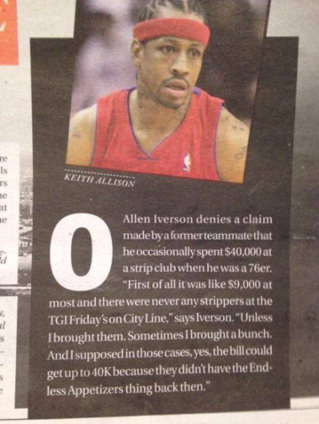 allen iverson strip club quote - Keith Allison Allen Iverson denies a claim madeby a formerteammate that heoccasionally spent $40,000 at a strip club when he was a 76er. "First of all it was $9,000 at most and there were never any strippers at the Tgi Fri