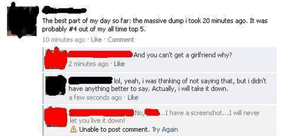 dump facebook posts - The best part of my day so far the massive dump i took 20 minutes ago. It was probably out of my all time top 5. 10 minutes ago Comment And you can't get a girlfriend why? 2 minutes ago. lol, yeah, i was thinking of not saying that, 
