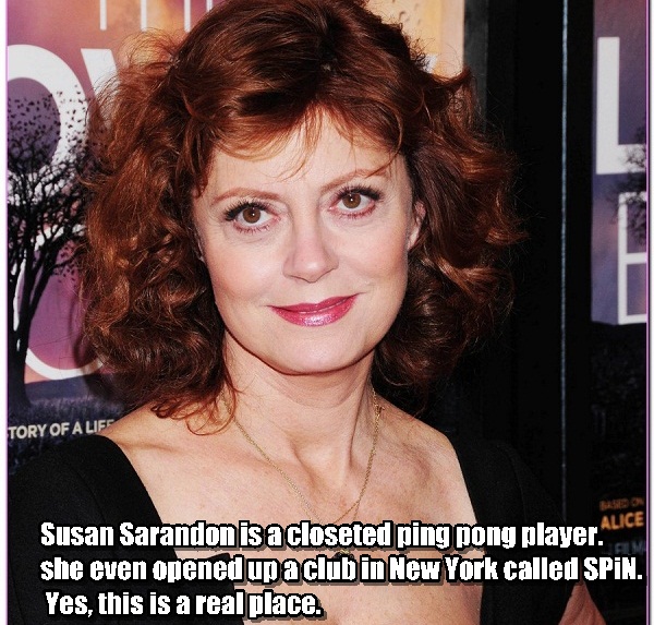 beauty - Tory Of A Life Susan Sarandon is a closeted ping pong player... she even opened up aclub in New York called Spin. Yes, this is a real place.