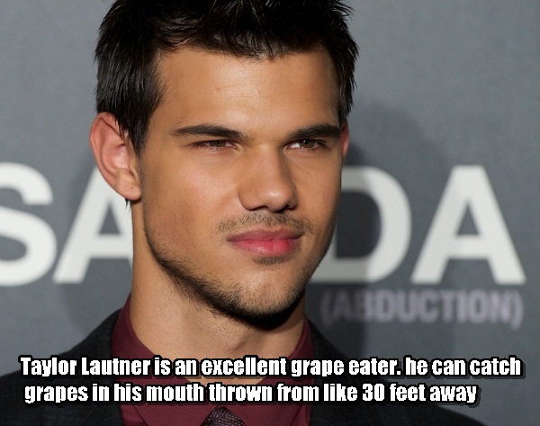 man - Sada Aduction Taylor Lautner is an excellent grape eater. he can catch granes in his mouth thrown from 30 feet away