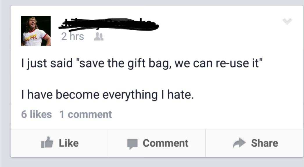 am very smart facebook - 2 hrs I just said "save the gift bag, we can reuse it" I have become everything I hate. 6 1 comment It Comment