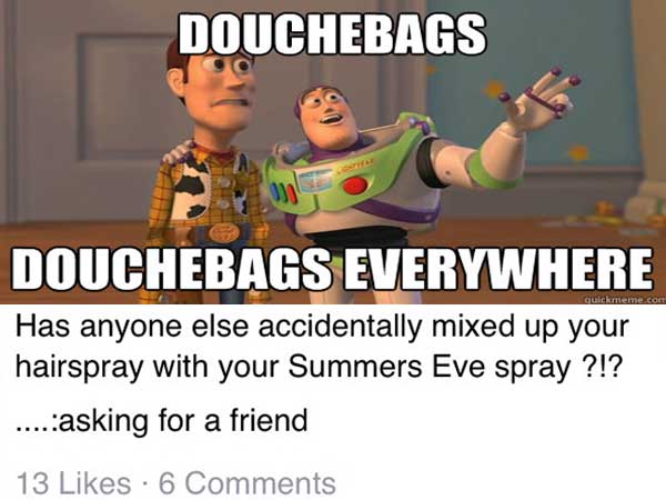 everywhere - Douchebags quickmeme.com Douchebags Everywhere Has anyone else accidentally mixed up your hairspray with your Summers Eve spray ?!? ... asking for a friend 13 6