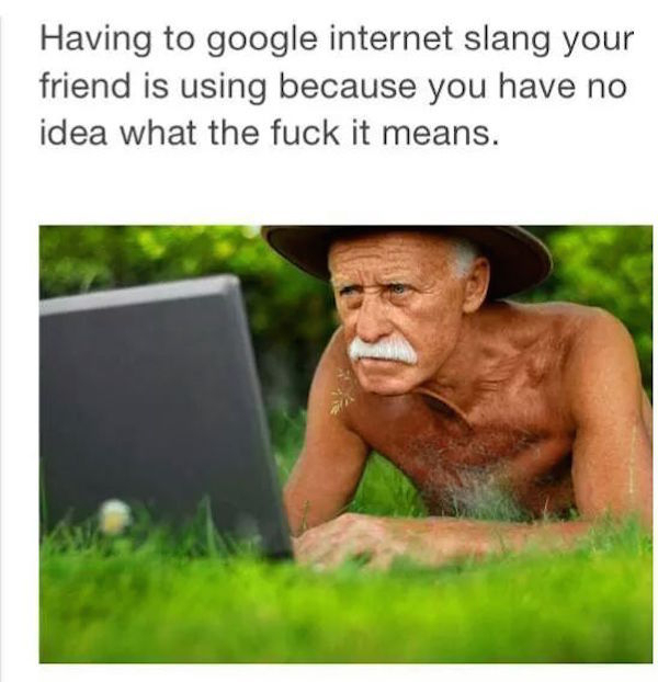 meme stream - 16 f cali - Having to google internet slang your friend is using because you have no idea what the fuck it means.
