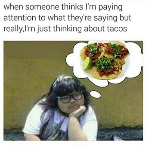 meme stream - thinking about tacos - when someone thinks I'm paying attention to what they're saying but really,I'm just thinking about tacos