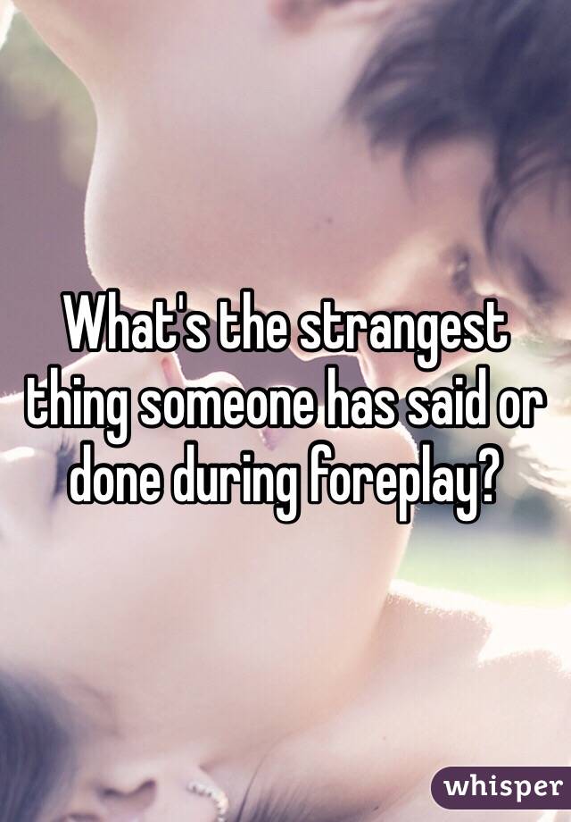 What odd thing happened to you during foreplay