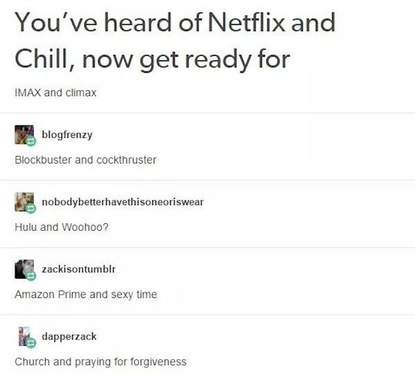 document - You've heard of Netflix and Chill, now get ready for Imax and climax blogfrenzy Blockbuster and cockthruster nobodybetterhavethisoneoriswear Hulu and Woohoo? zackisontumblr Amazon Prime and sexy time dapperzack Church and praying for forgivenes