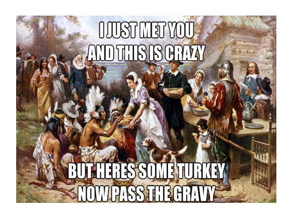 meme stream - indians and pilgrims first thanksgiving - I Just Met You And This Is Crazy But Heres Some Turkey Now Pass The Gravy