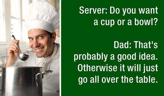 dad jokes - funny chef jokes - Server Do you want a cup or a bowl? Dad That's probably a good idea. Otherwise it will just go all over the table.