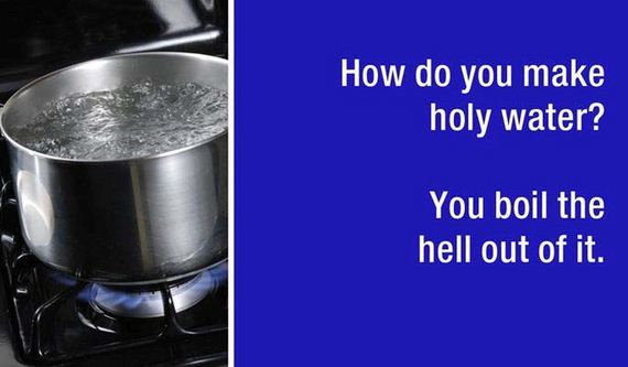 dad jokes - hot water - How do you make holy water? You boil the hell out of it.