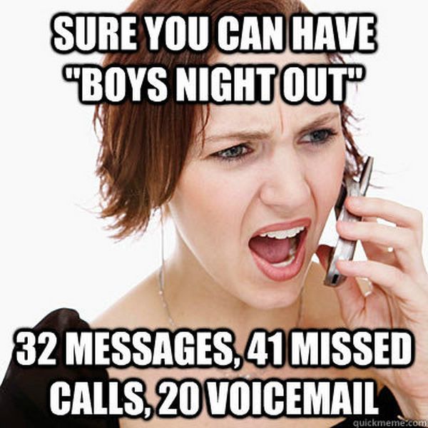 crazy women memes - Sure You Can Have "Boys Night Out" 32 Messages, 41 Missed Calls, 20 Voicemail quickmeme.com