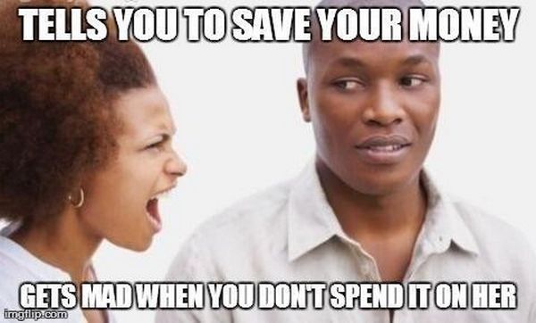 woman shouting at a man - Tells You To Save Your Money Gets Mad When You Dontspend Iton Her imgflip.com