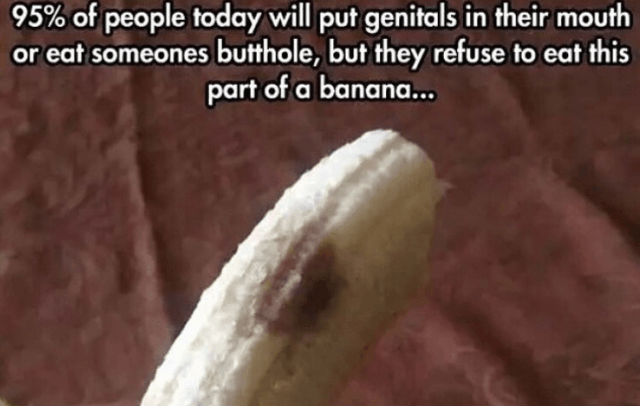 brown spot on banana - 95% of people today will put genitals in their mouth or eat someones butthole, but they refuse to eat this part of a banana...