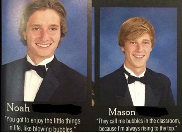 funny yearbook quotes - Noah "You got to enjoy the little things in life, blowing bubbles." Mason They call me bubbles in the classroom, because I'm always rising to the top."