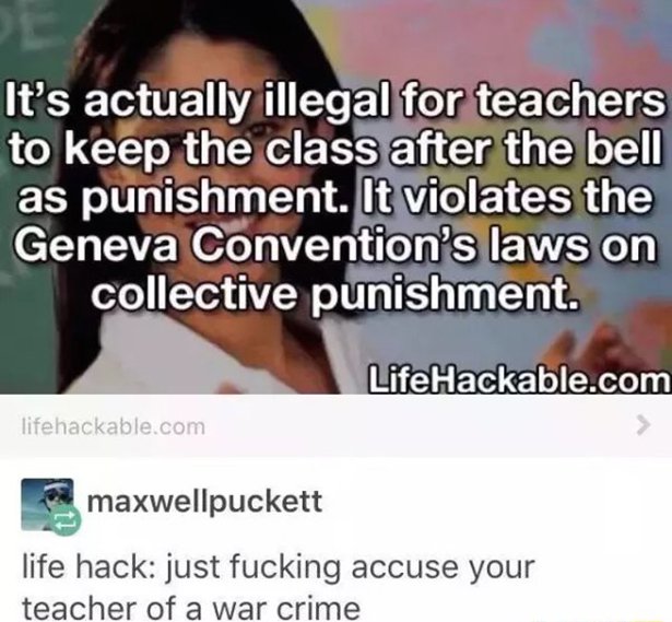 random learning - It's actually illegal for teachers to keep the class after the bell as punishment. It violates the Geneva Convention's laws on collective punishment. LifeHackable.com lifehackable.com maxwellpuckett life hack just fucking accuse your tea