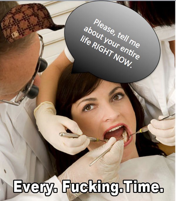 Dentistry - Please, tell me about your entire life Right Now. Every. Fucking. Time